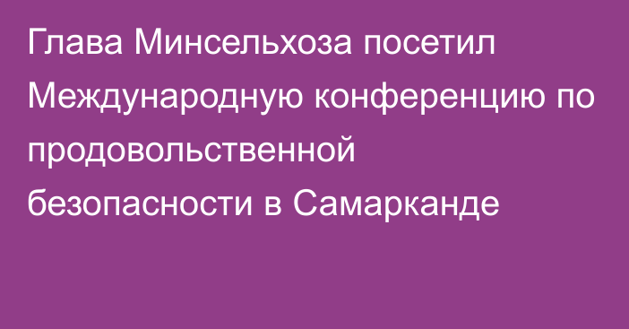 Глава Минсельхоза посетил Международную конференцию по продовольственной безопасности в Самарканде