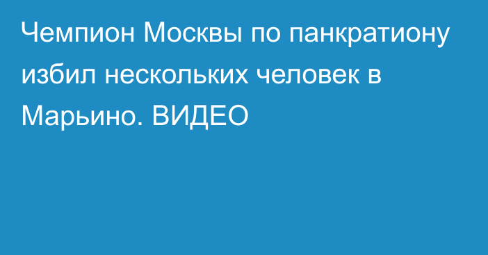 Чемпион Москвы по панкратиону избил нескольких человек в Марьино. ВИДЕО