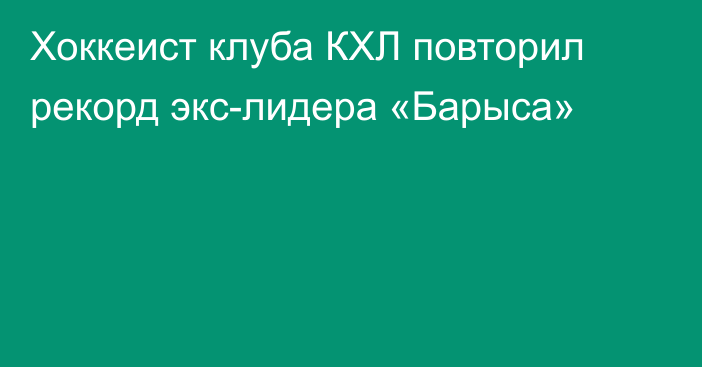 Хоккеист клуба КХЛ повторил рекорд экс-лидера «Барыса»