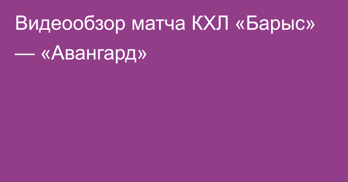 Видеообзор матча КХЛ «Барыс» — «Авангард»