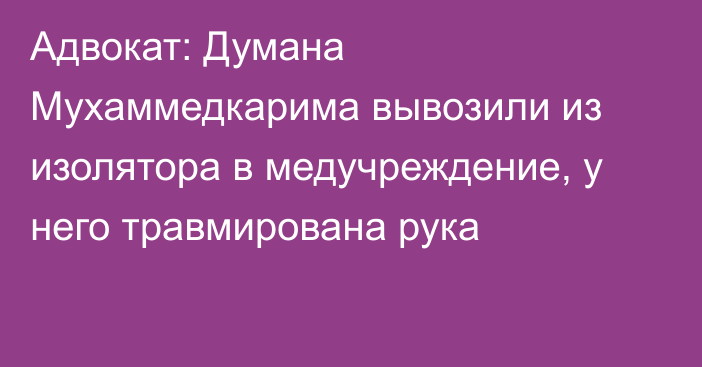 Адвокат: Думана Мухаммедкарима вывозили из изолятора в медучреждение, у него травмирована рука