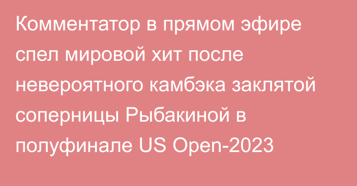 Комментатор в прямом эфире спел мировой хит после невероятного камбэка заклятой соперницы Рыбакиной в полуфинале US Open-2023