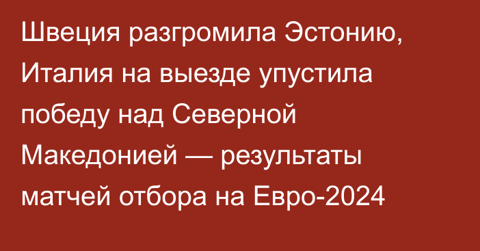 Швеция разгромила Эстонию,  Италия на выезде упустила победу над Северной Македонией — результаты матчей отбора на Евро-2024