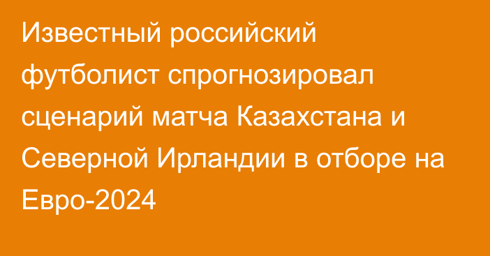 Известный российский футболист спрогнозировал сценарий матча Казахстана и Северной Ирландии в отборе на Евро-2024