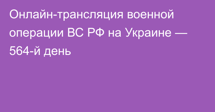 Онлайн-трансляция военной операции ВС РФ на Украине — 564-й день