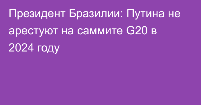 Президент Бразилии: Путина не арестуют на саммите G20 в 2024 году