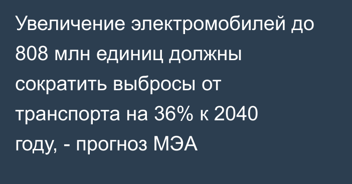 Увеличение электромобилей до 808 млн единиц должны сократить выбросы от транспорта на 36% к 2040 году, - прогноз МЭА