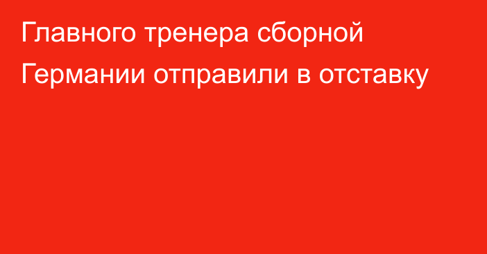 Главного тренера сборной Германии отправили в отставку