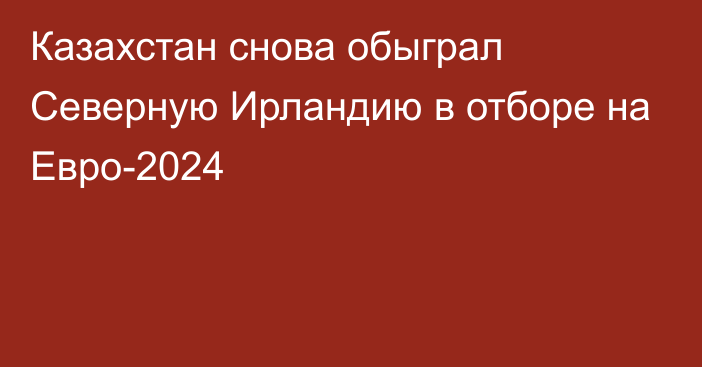 Казахстан снова обыграл Северную Ирландию в отборе на Евро-2024