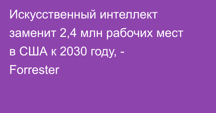 Искусственный интеллект заменит 2,4 млн рабочих мест в США к 2030 году, - Forrester