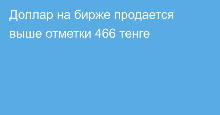 Доллар на бирже продается выше отметки 466 тенге