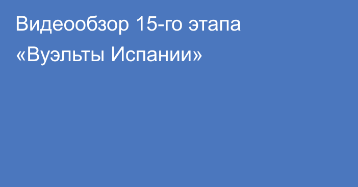 Видеообзор 15-го этапа «Вуэльты Испании»