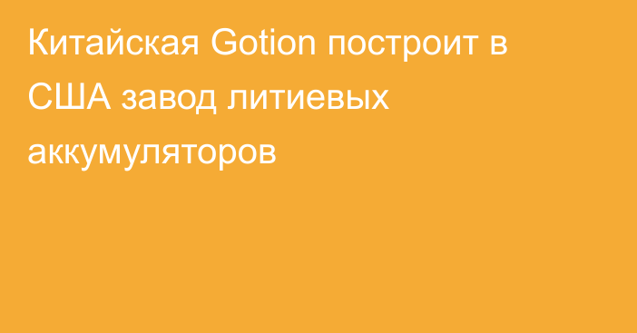 Китайская Gotion построит в США завод литиевых аккумуляторов