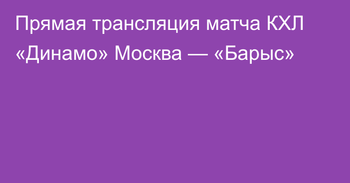 Прямая трансляция матча КХЛ «Динамо» Москва — «Барыс»