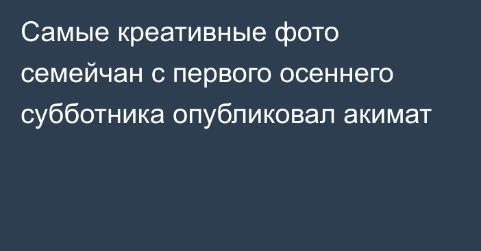 Самые креативные фото семейчан с первого осеннего субботника опубликовал акимат