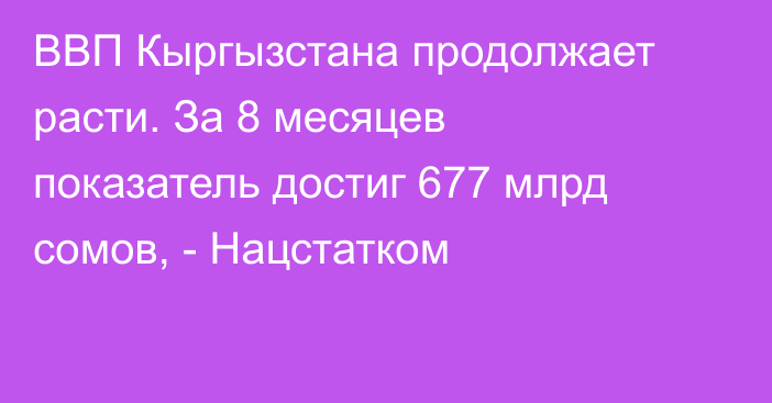 ВВП Кыргызстана продолжает расти. За 8 месяцев показатель достиг 677 млрд сомов, - Нацстатком