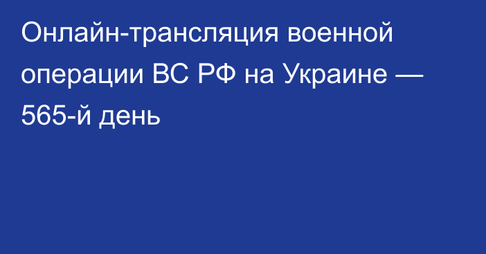 Онлайн-трансляция военной операции ВС РФ на Украине — 565-й день