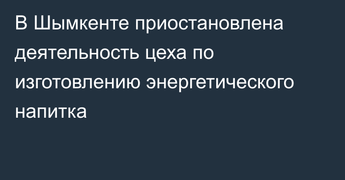 В Шымкенте приостановлена деятельность цеха по изготовлению энергетического напитка