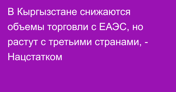 В Кыргызстане снижаются объемы торговли с ЕАЭС, но растут с третьими странами, - Нацстатком