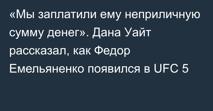 «Мы заплатили ему неприличную сумму денег». Дана Уайт рассказал, как Федор Емельяненко появился в UFC 5