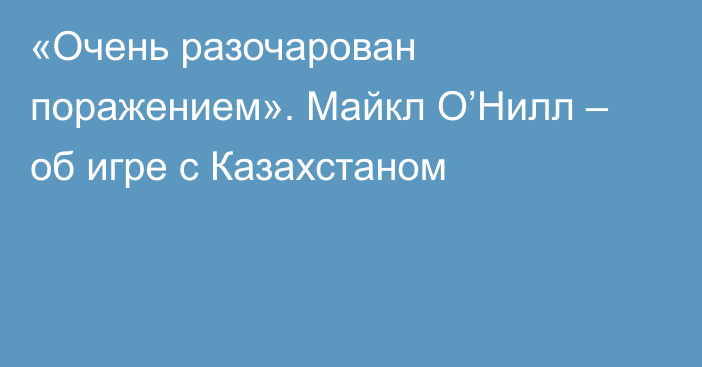 «Очень разочарован поражением». Майкл О’Нилл – об игре с Казахстаном