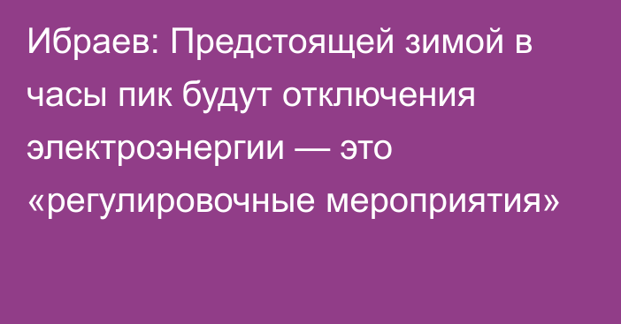 Ибраев: Предстоящей зимой в часы пик будут отключения электроэнергии — это «регулировочные мероприятия»