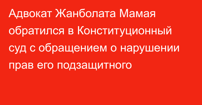 Адвокат Жанболата Мамая обратился в Конституционный суд с обращением о нарушении прав его подзащитного 