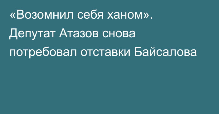 «Возомнил себя ханом». Депутат Атазов снова потребовал отставки Байсалова