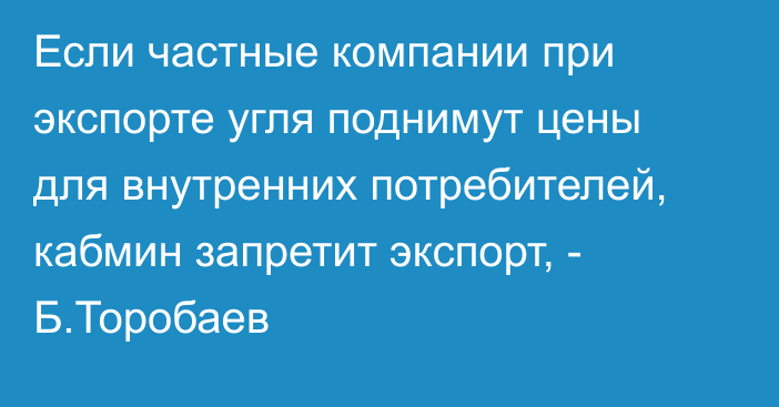 Если частные компании при экспорте угля поднимут цены для внутренних потребителей, кабмин запретит экспорт, - Б.Торобаев