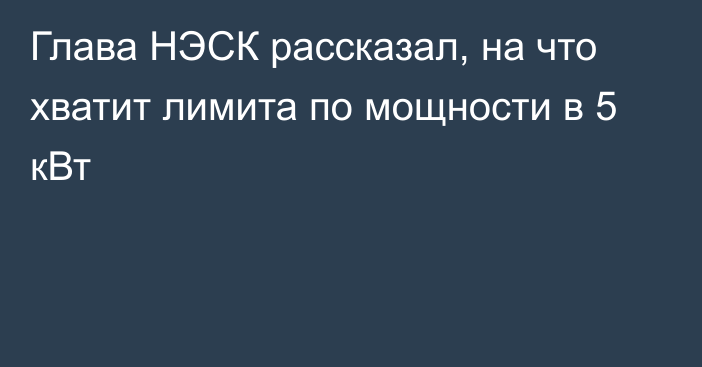 Глава НЭСК рассказал, на что хватит лимита по мощности в 5 кВт