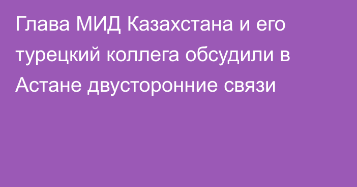 Глава МИД Казахстана и его турецкий коллега обсудили в Астане двусторонние связи