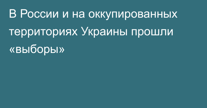 В России и на оккупированных территориях Украины прошли «выборы»