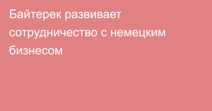 Байтерек развивает сотрудничество с немецким бизнесом