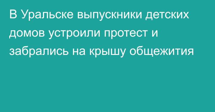 В Уральске выпускники детских домов устроили протест и забрались на крышу общежития