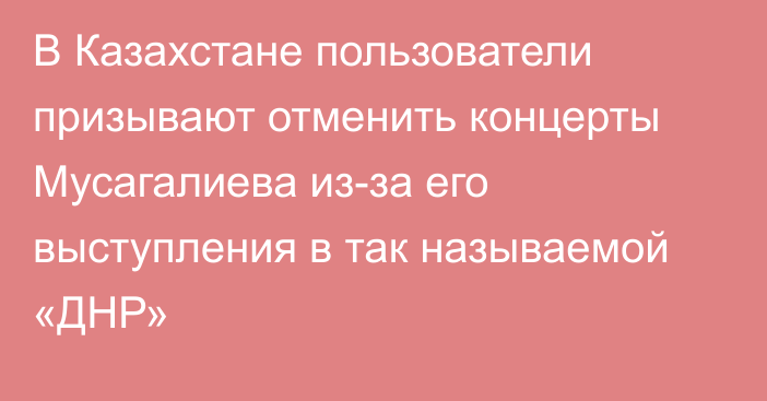 В Казахстане пользователи призывают отменить концерты Мусагалиева из-за его выступления в так называемой «ДНР»