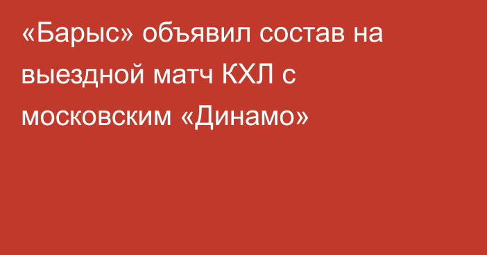 «Барыс» объявил состав на выездной матч КХЛ с московским «Динамо»