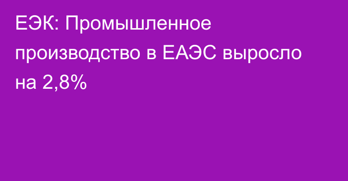 ЕЭК: Промышленное производство в ЕАЭС выросло на 2,8%