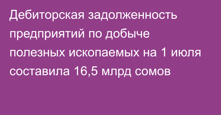 Дебиторская задолженность предприятий по добыче полезных ископаемых на 1 июля составила 16,5 млрд сомов