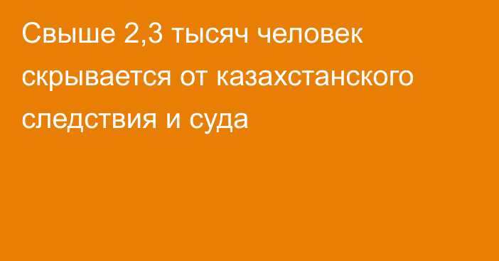 Свыше 2,3 тысяч человек скрывается от казахстанского следствия и суда