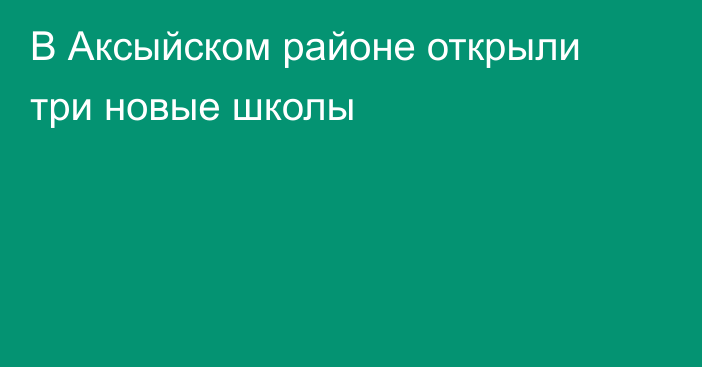 В Аксыйском районе открыли три новые школы