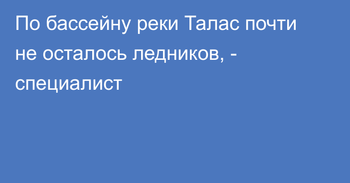 По бассейну реки Талас почти не осталось ледников, - специалист