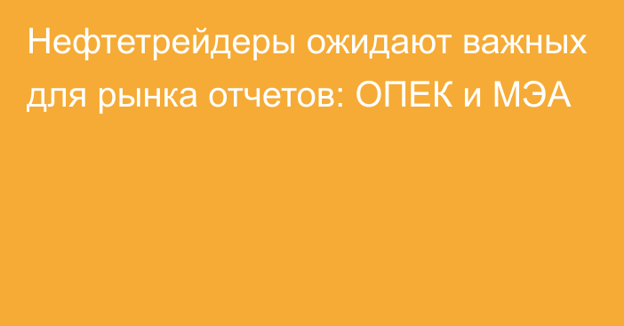 Нефтетрейдеры ожидают важных для рынка отчетов: ОПЕК и МЭА