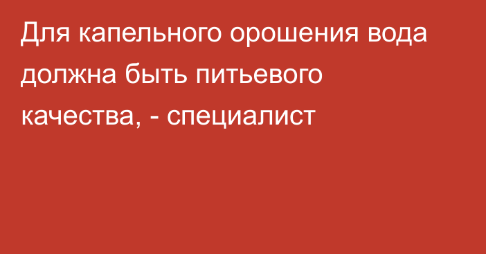 Для капельного орошения вода должна быть питьевого качества, - специалист