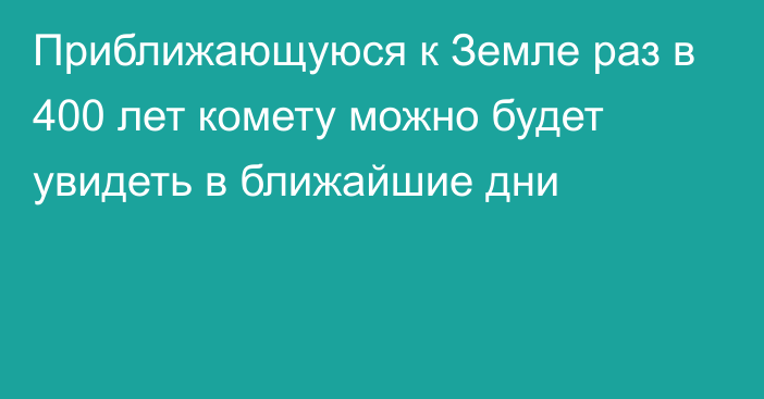 Приближающуюся к Земле раз в 400 лет комету можно будет увидеть в ближайшие дни