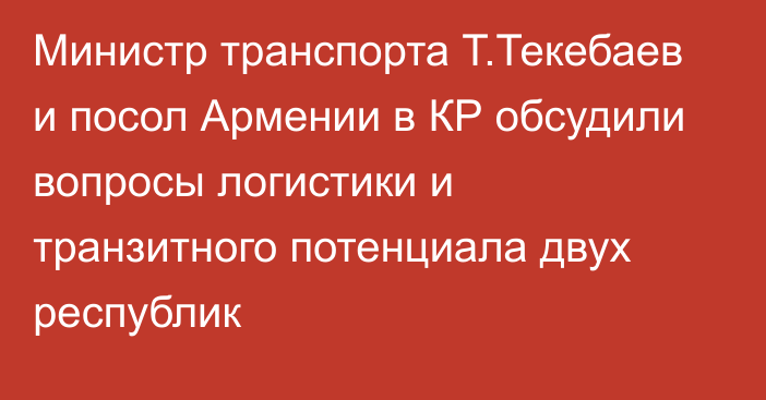 Министр транспорта Т.Текебаев и посол Армении в КР обсудили вопросы логистики и транзитного потенциала двух республик