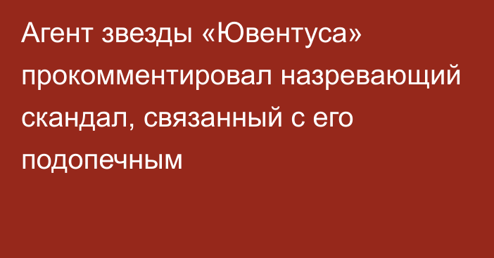 Агент звезды «Ювентуса» прокомментировал назревающий скандал, связанный с его подопечным