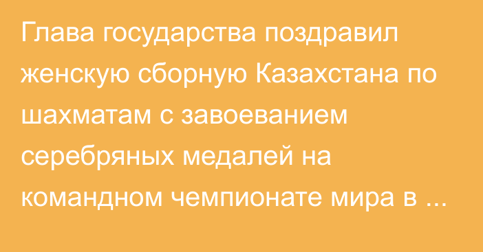 Глава государства поздравил женскую сборную Казахстана по шахматам с завоеванием серебряных медалей на командном чемпионате мира в Польше