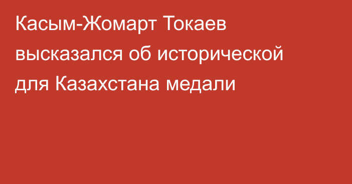 Касым-Жомарт Токаев высказался об исторической для Казахстана медали