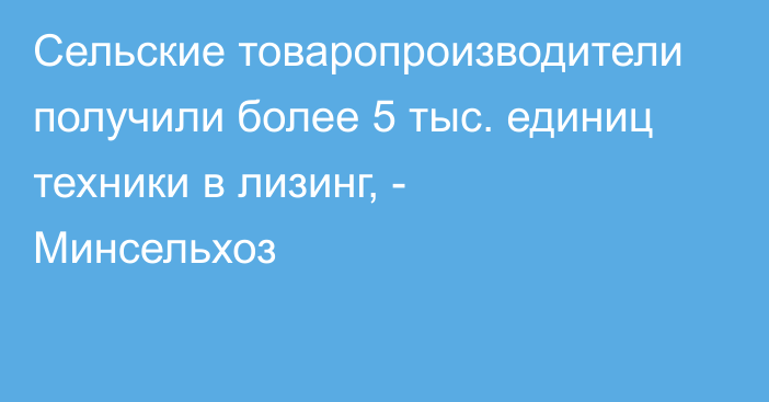 Сельские товаропроизводители получили более 5 тыс. единиц техники в лизинг, - Минсельхоз