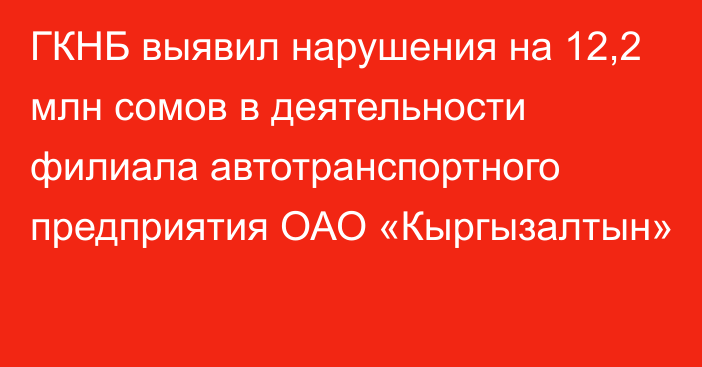 ГКНБ выявил нарушения на 12,2 млн сомов в деятельности филиала автотранспортного предприятия ОАО «Кыргызалтын»